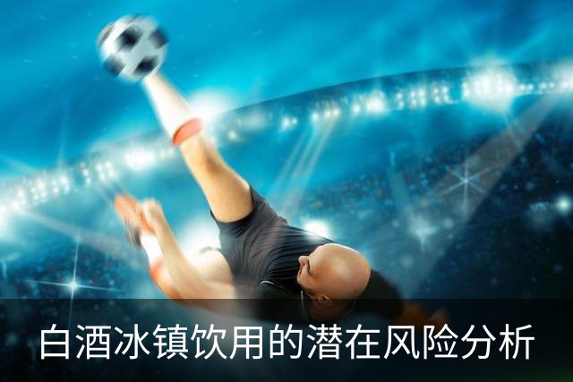 白酒冰镇饮用的潜在风险分析
